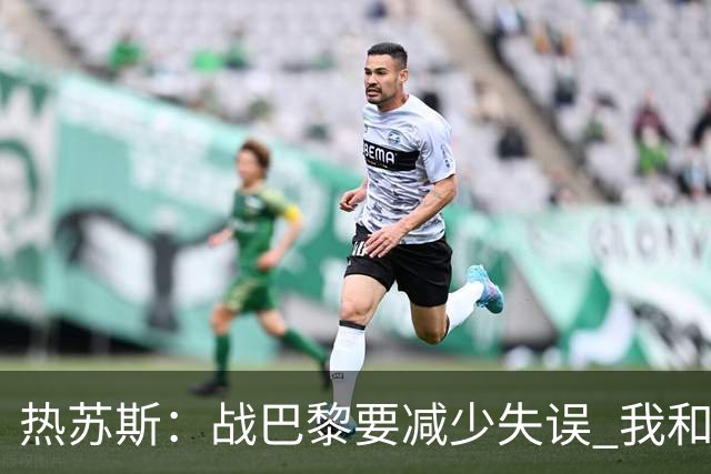 热苏斯：战巴黎要减少失误 我和内马尔相互尊重
